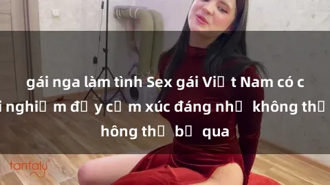 gái nga làm tình Sex gái Việt Nam có con: Trải nghiệm đầy cảm xúc đáng nhớ không thể bỏ qua